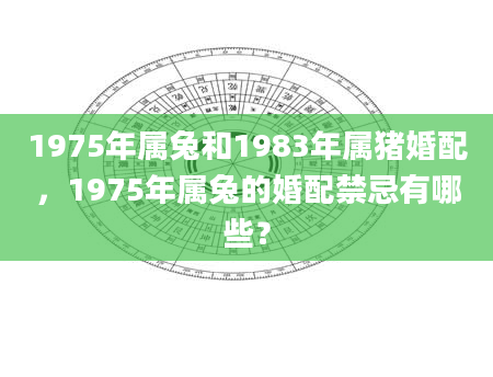 1975年属兔和1983年属猪婚配，1975年属兔的婚配禁忌有哪些？