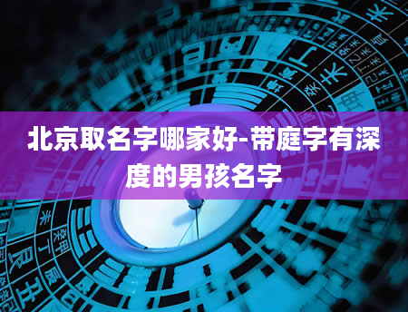 北京取名字哪家好-带庭字有深度的男孩名字