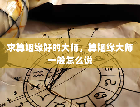 求算姻缘好的大师，算姻缘大师一般怎么说