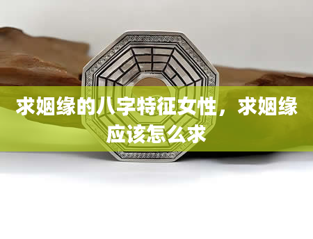 求姻缘的八字特征女性，求姻缘应该怎么求