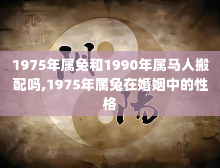 1975年属兔和1990年属马人搬配吗,1975年属兔在婚姻中的性格