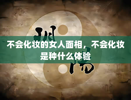 不会化妆的女人面相，不会化妆是种什么体验