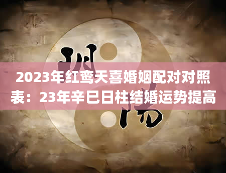 2023年红鸾天喜婚姻配对对照表：23年辛巳日柱结婚运势提高