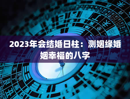 2023年会结婚日柱：测姻缘婚姻幸福的八字