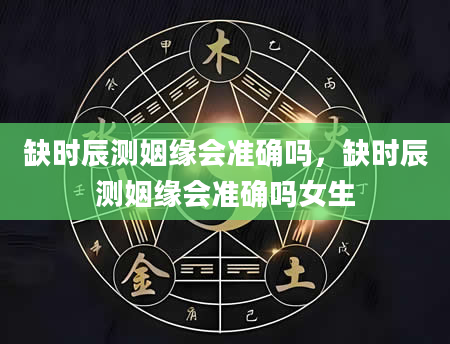 缺时辰测姻缘会准确吗，缺时辰测姻缘会准确吗女生