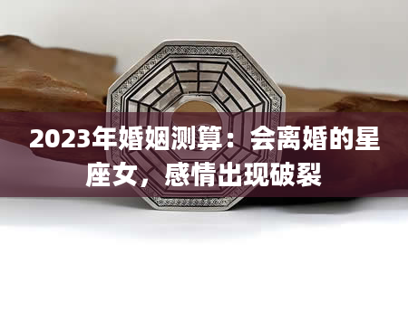2023年婚姻测算：会离婚的星座女，感情出现破裂