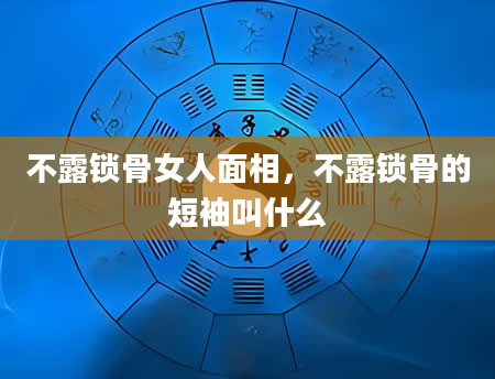 不露锁骨女人面相，不露锁骨的短袖叫什么