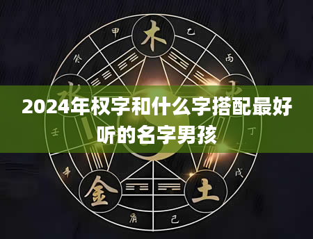 2024年权字和什么字搭配最好听的名字男孩