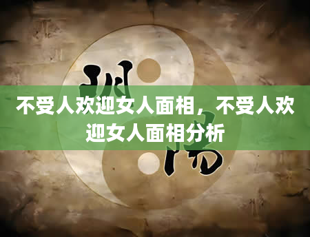 不受人欢迎女人面相，不受人欢迎女人面相分析