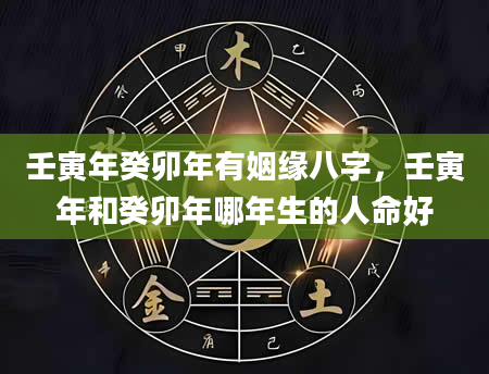 壬寅年癸卯年有姻缘八字，壬寅年和癸卯年哪年生的人命好