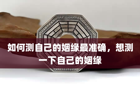 如何测自己的姻缘最准确，想测一下自己的姻缘