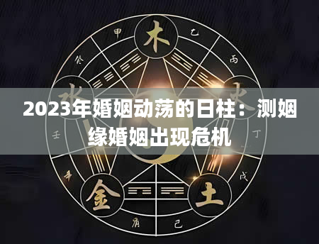 2023年婚姻动荡的日柱：测姻缘婚姻出现危机