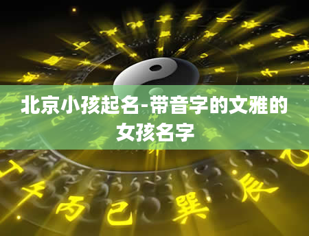 北京小孩起名-带音字的文雅的女孩名字