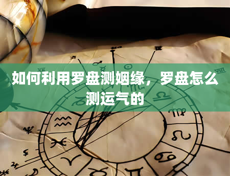 如何利用罗盘测姻缘，罗盘怎么测运气的