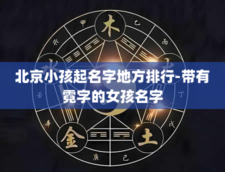 北京小孩起名字地方排行-带有霓字的女孩名字