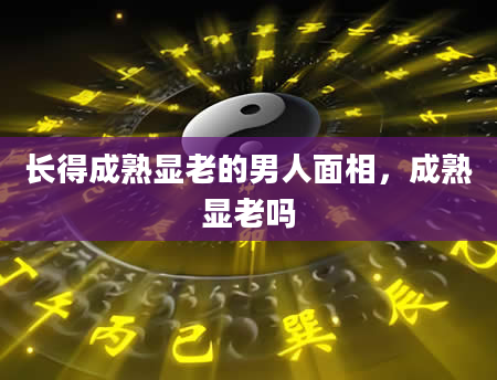 长得成熟显老的男人面相，成熟显老吗