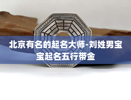 北京有名的起名大师-刘姓男宝宝起名五行带金
