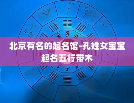 北京有名的起名馆-孔姓女宝宝起名五行带木
