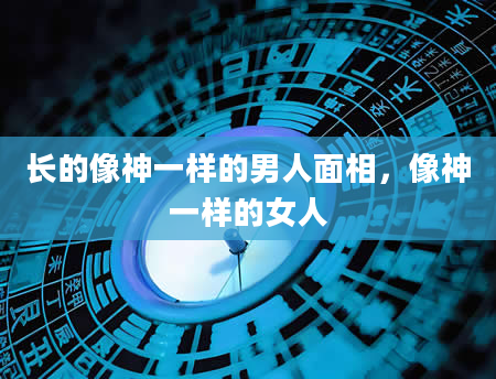 长的像神一样的男人面相，像神一样的女人
