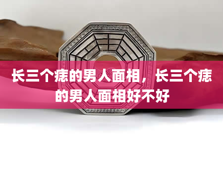 长三个痣的男人面相，长三个痣的男人面相好不好