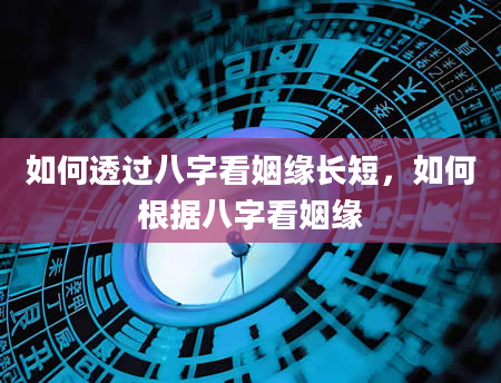 如何透过八字看姻缘长短，如何根据八字看姻缘