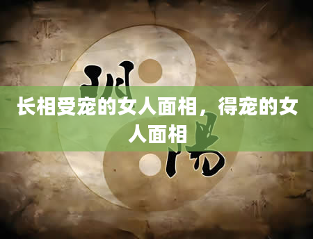 长相受宠的女人面相，得宠的女人面相