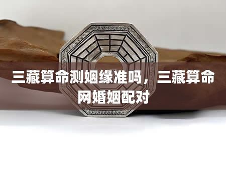 三藏算命测姻缘准吗，三藏算命网婚姻配对