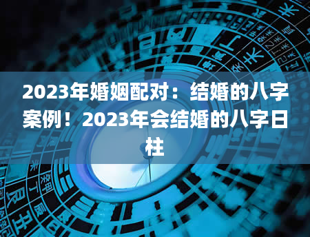 2023年婚姻配对：结婚的八字案例！2023年会结婚的八字日柱