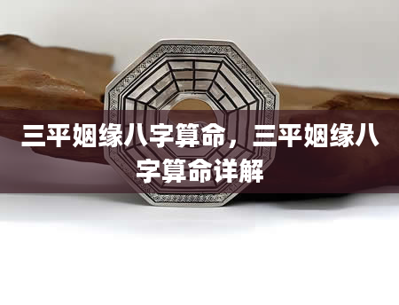 三平姻缘八字算命，三平姻缘八字算命详解