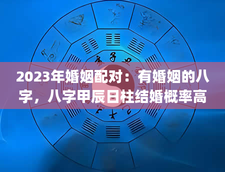 2023年婚姻配对：有婚姻的八字，八字甲辰日柱结婚概率高