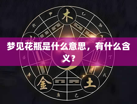 梦见花瓶是什么意思，有什么含义？