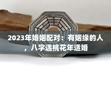 2023年婚姻配对：有姻缘的人，八字遇桃花年适婚