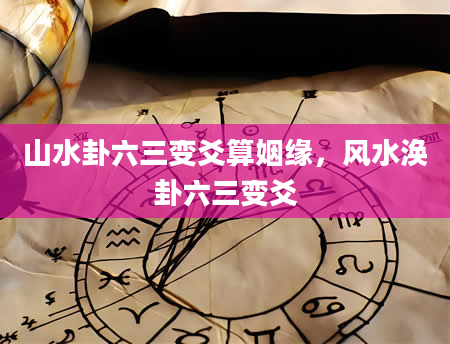山水卦六三变爻算姻缘，风水涣卦六三变爻