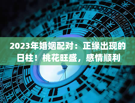 2023年婚姻配对：正缘出现的日柱！桃花旺盛，感情顺利