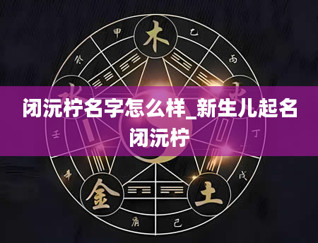 闭沅柠名字怎么样_新生儿起名闭沅柠