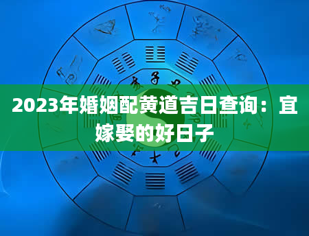 2023年婚姻配黄道吉日查询：宜嫁娶的好日子