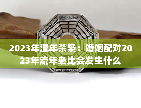 2023年流年杀枭：婚姻配对2023年流年枭比会发生什么
