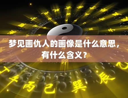 梦见画仇人的画像是什么意思，有什么含义？
