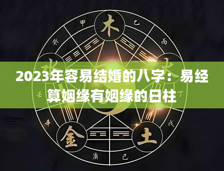 2023年容易结婚的八字：易经算姻缘有姻缘的日柱