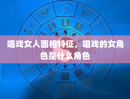 唱戏女人面相特征，唱戏的女角色是什么角色
