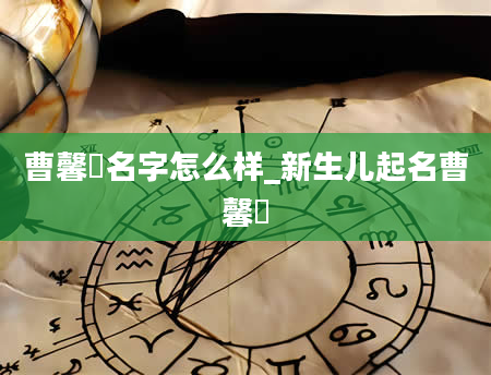 曹馨垚名字怎么样_新生儿起名曹馨垚