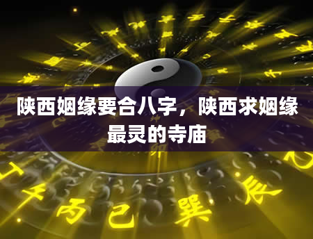 陕西姻缘要合八字，陕西求姻缘最灵的寺庙