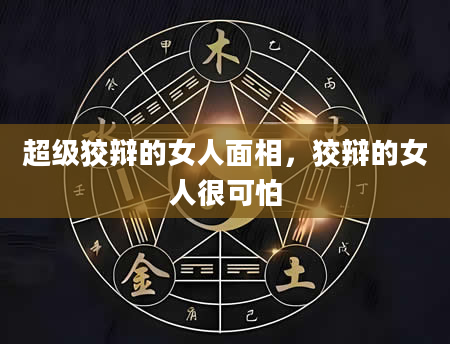 超级狡辩的女人面相，狡辩的女人很可怕