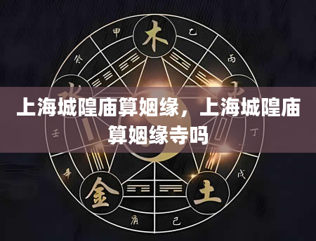 上海城隍庙算姻缘，上海城隍庙算姻缘寺吗