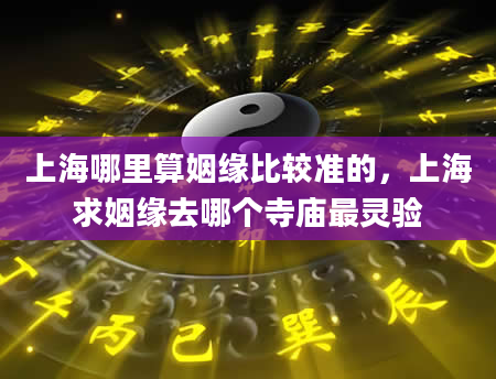 上海哪里算姻缘比较准的，上海求姻缘去哪个寺庙最灵验