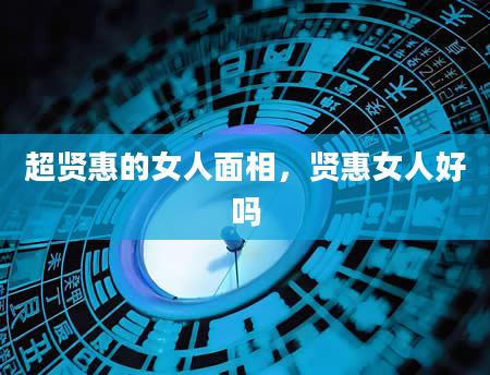 超贤惠的女人面相，贤惠女人好吗
