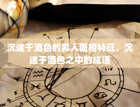 沉迷于酒色的男人面相特征，沉迷于酒色之中的成语