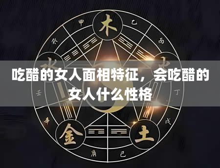 吃醋的女人面相特征，会吃醋的女人什么性格
