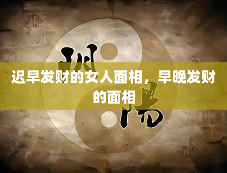 迟早发财的女人面相，早晚发财的面相