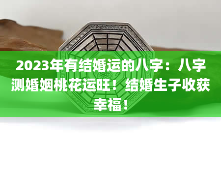 2023年有结婚运的八字：八字测婚姻桃花运旺！结婚生子收获幸福！